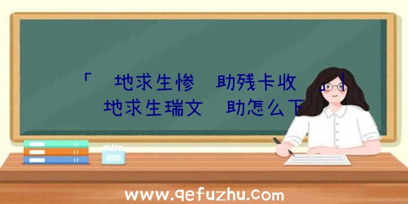 「绝地求生惨辅助残卡收购」|绝地求生瑞文辅助怎么下载
